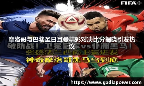 摩洛哥与巴黎圣日耳曼精彩对决比分揭晓引发热议