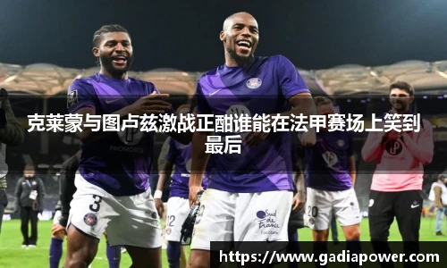 克莱蒙与图卢兹激战正酣谁能在法甲赛场上笑到最后