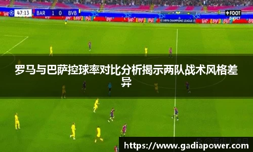 罗马与巴萨控球率对比分析揭示两队战术风格差异
