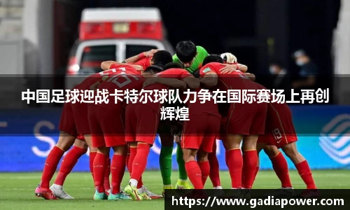 中国足球迎战卡特尔球队力争在国际赛场上再创辉煌
